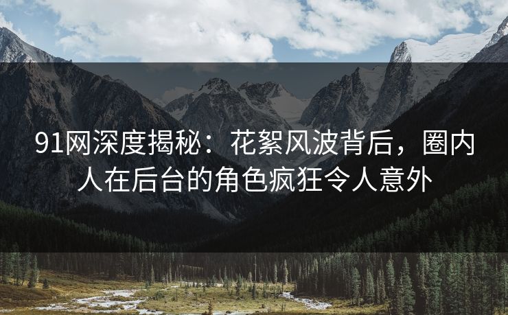 91网深度揭秘：花絮风波背后，圈内人在后台的角色疯狂令人意外