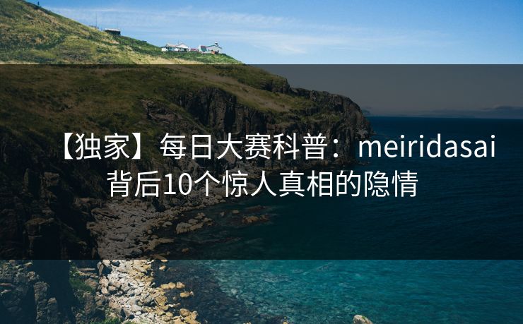 【独家】每日大赛科普：meiridasai背后10个惊人真相的隐情