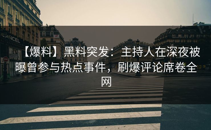 【爆料】黑料突发：主持人在深夜被曝曾参与热点事件，刷爆评论席卷全网