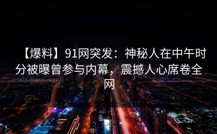 【爆料】91网突发：神秘人在中午时分被曝曾参与内幕，震撼人心席卷全网