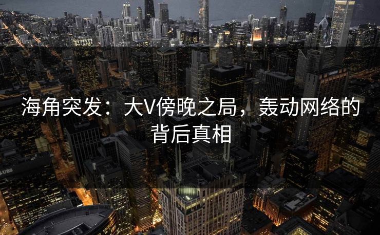 海角突发：大V傍晚之局，轰动网络的背后真相