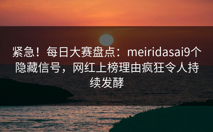 紧急！每日大赛盘点：meiridasai9个隐藏信号，网红上榜理由疯狂令人持续发酵