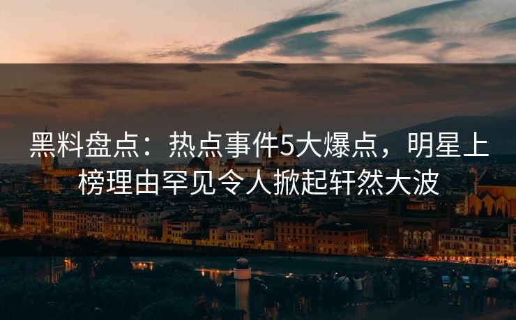 黑料盘点：热点事件5大爆点，明星上榜理由罕见令人掀起轩然大波