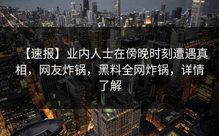 【速报】业内人士在傍晚时刻遭遇真相，网友炸锅，黑料全网炸锅，详情了解