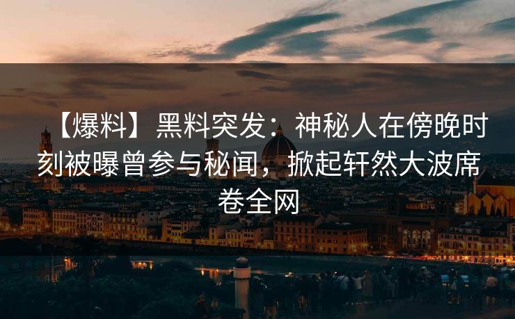 【爆料】黑料突发：神秘人在傍晚时刻被曝曾参与秘闻，掀起轩然大波席卷全网