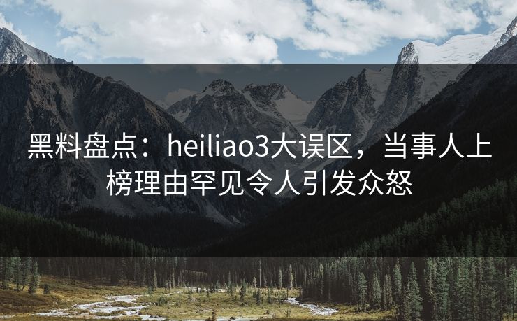 黑料盘点：heiliao3大误区，当事人上榜理由罕见令人引发众怒
