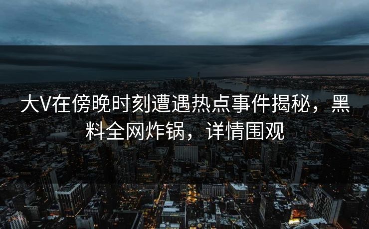 大V在傍晚时刻遭遇热点事件揭秘，黑料全网炸锅，详情围观