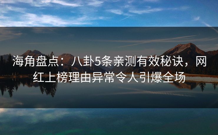 海角盘点：八卦5条亲测有效秘诀，网红上榜理由异常令人引爆全场