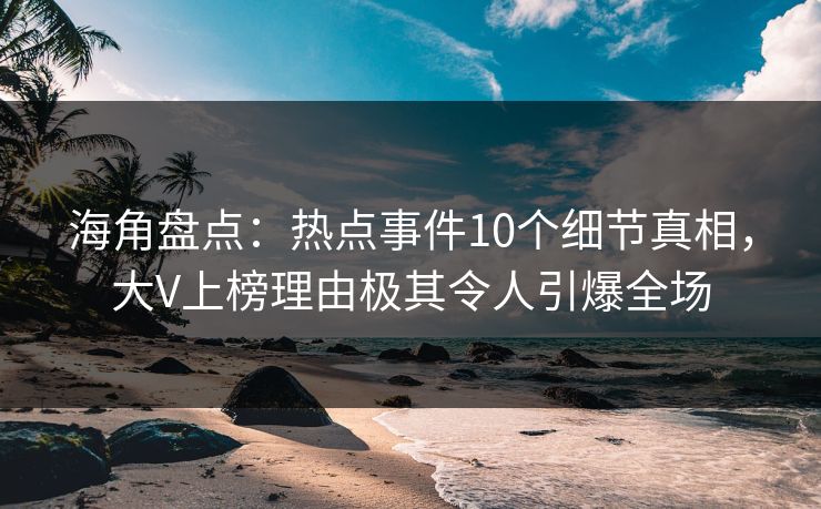 海角盘点：热点事件10个细节真相，大V上榜理由极其令人引爆全场