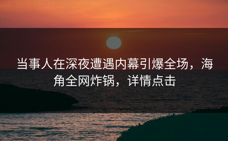 当事人在深夜遭遇内幕引爆全场，海角全网炸锅，详情点击
