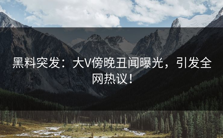黑料突发：大V傍晚丑闻曝光，引发全网热议！