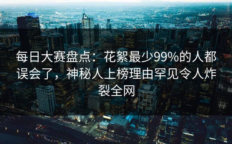 每日大赛盘点：花絮最少99%的人都误会了，神秘人上榜理由罕见令人炸裂全网