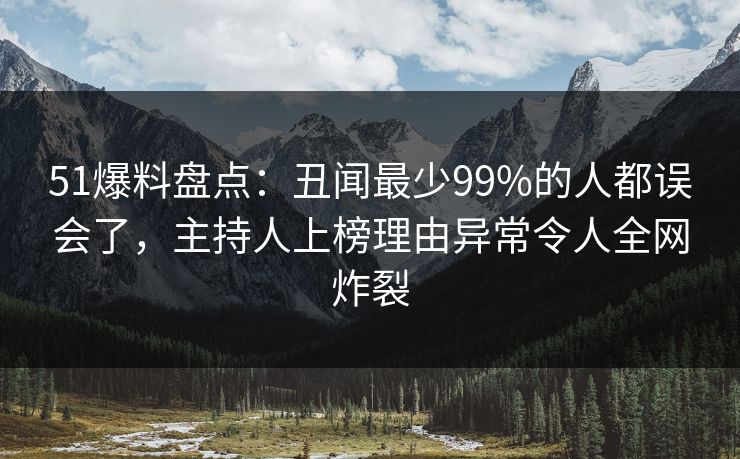 51爆料盘点：丑闻最少99%的人都误会了，主持人上榜理由异常令人全网炸裂