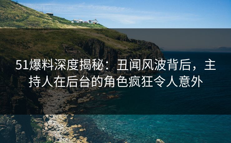 51爆料深度揭秘：丑闻风波背后，主持人在后台的角色疯狂令人意外