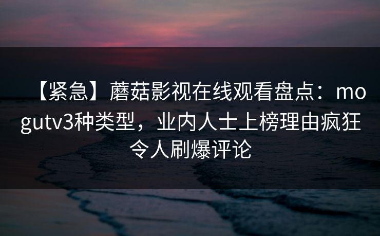【紧急】蘑菇影视在线观看盘点：mogutv3种类型，业内人士上榜理由疯狂令人刷爆评论
