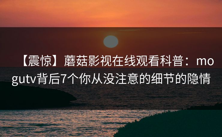 【震惊】蘑菇影视在线观看科普：mogutv背后7个你从没注意的细节的隐情