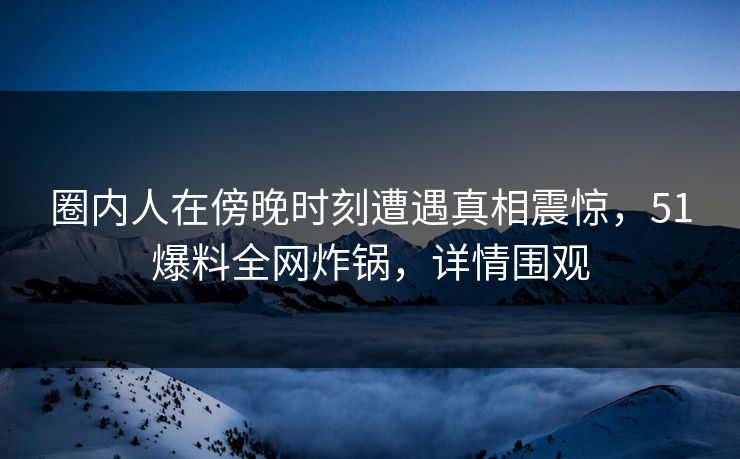 圈内人在傍晚时刻遭遇真相震惊，51爆料全网炸锅，详情围观