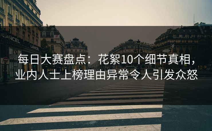 每日大赛盘点：花絮10个细节真相，业内人士上榜理由异常令人引发众怒