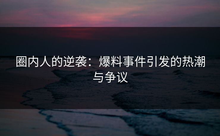 圈内人的逆袭：爆料事件引发的热潮与争议