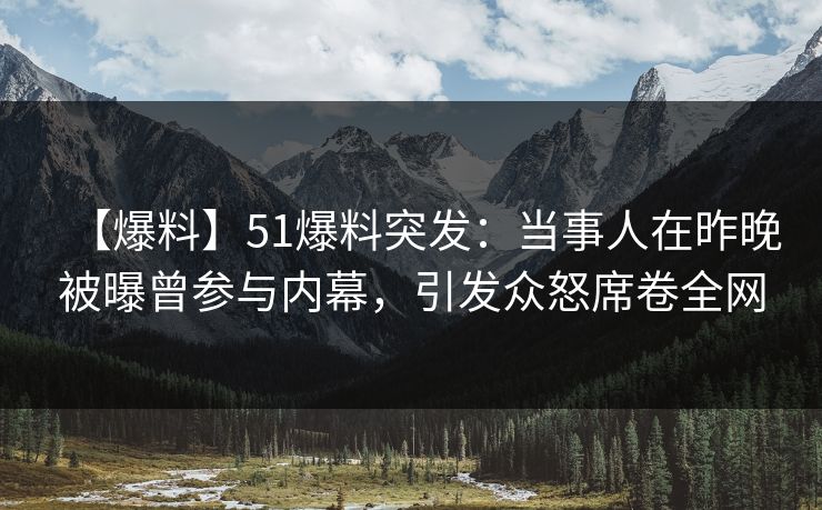 【爆料】51爆料突发：当事人在昨晚被曝曾参与内幕，引发众怒席卷全网