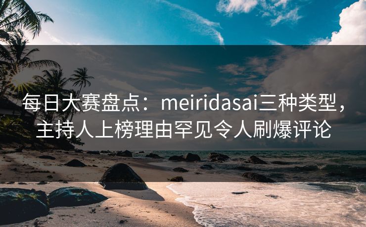 每日大赛盘点：meiridasai三种类型，主持人上榜理由罕见令人刷爆评论