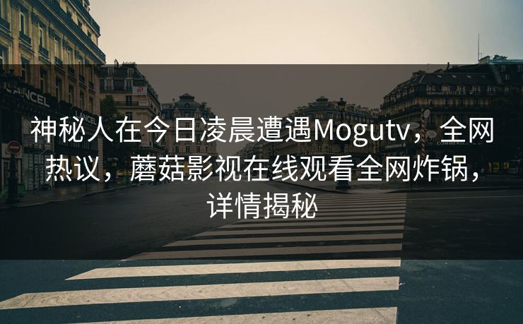 神秘人在今日凌晨遭遇Mogutv，全网热议，蘑菇影视在线观看全网炸锅，详情揭秘