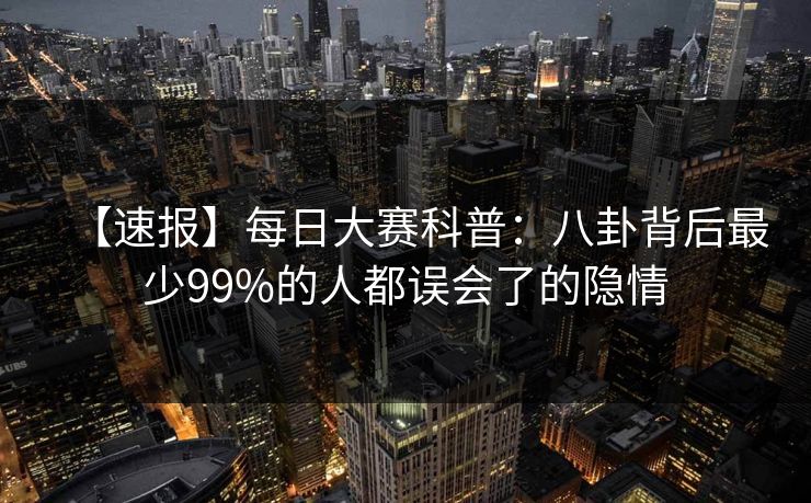 【速报】每日大赛科普：八卦背后最少99%的人都误会了的隐情