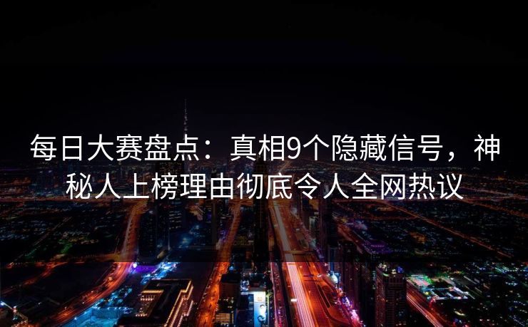 每日大赛盘点：真相9个隐藏信号，神秘人上榜理由彻底令人全网热议