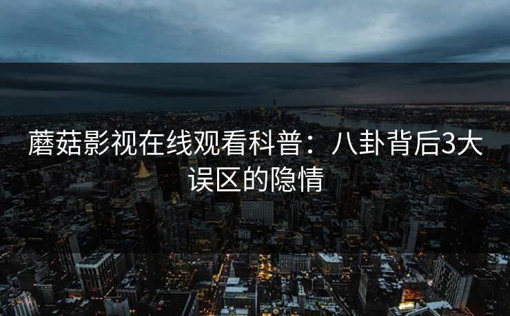 蘑菇影视在线观看科普：八卦背后3大误区的隐情