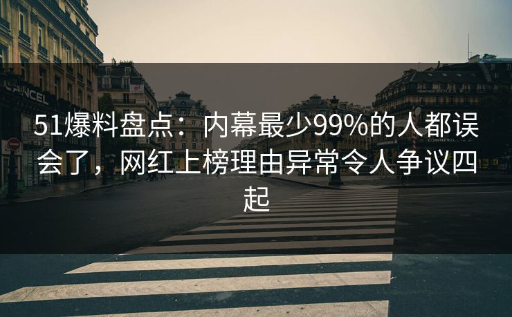51爆料盘点：内幕最少99%的人都误会了，网红上榜理由异常令人争议四起