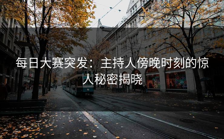 每日大赛突发：主持人傍晚时刻的惊人秘密揭晓