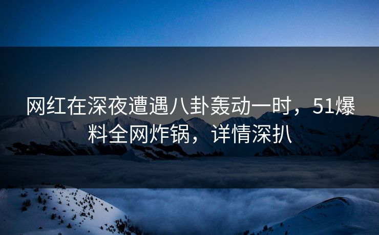 网红在深夜遭遇八卦轰动一时，51爆料全网炸锅，详情深扒