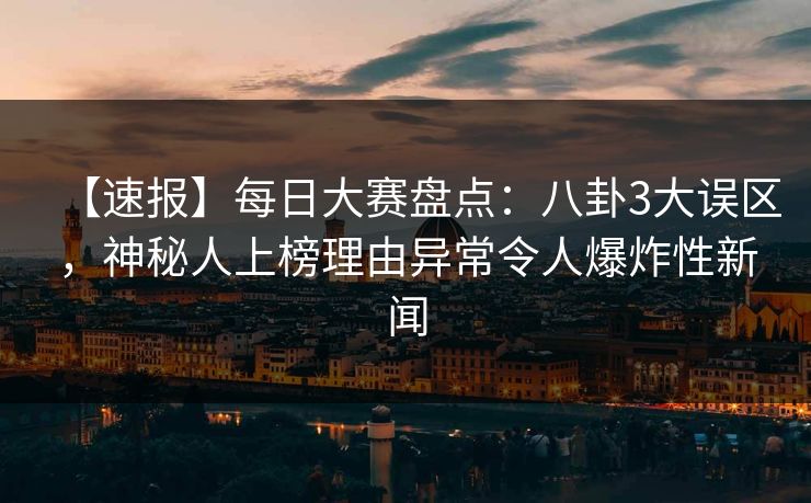 【速报】每日大赛盘点：八卦3大误区，神秘人上榜理由异常令人爆炸性新闻