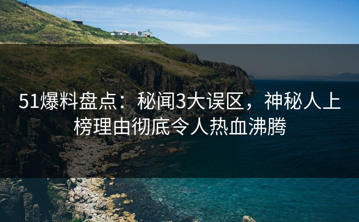 51爆料盘点：秘闻3大误区，神秘人上榜理由彻底令人热血沸腾