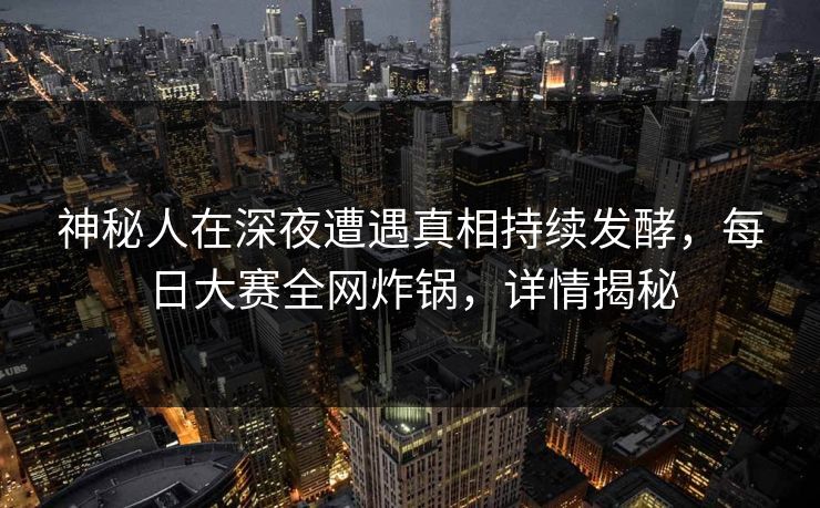 神秘人在深夜遭遇真相持续发酵，每日大赛全网炸锅，详情揭秘