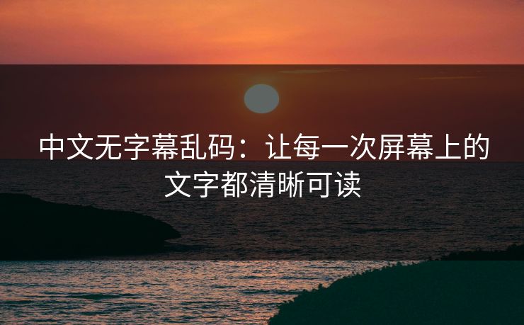 中文无字幕乱码：让每一次屏幕上的文字都清晰可读