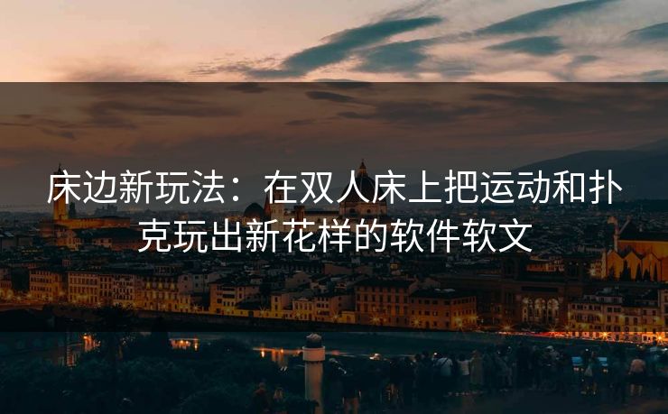 床边新玩法：在双人床上把运动和扑克玩出新花样的软件软文