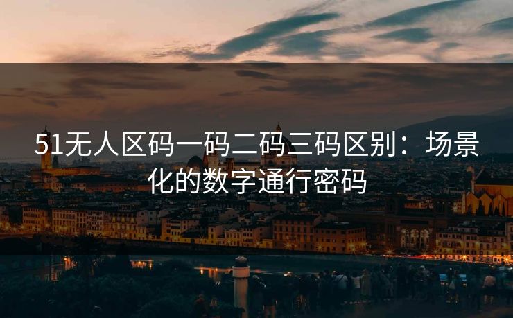 51无人区码一码二码三码区别：场景化的数字通行密码