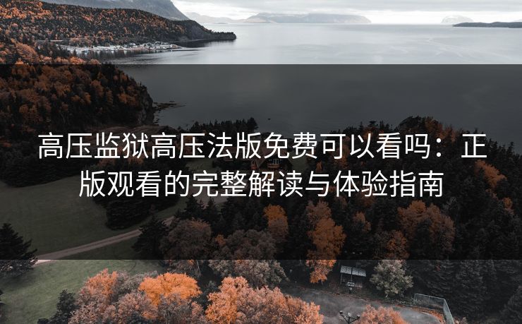 高压监狱高压法版免费可以看吗：正版观看的完整解读与体验指南