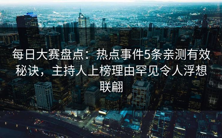 每日大赛盘点：热点事件5条亲测有效秘诀，主持人上榜理由罕见令人浮想联翩