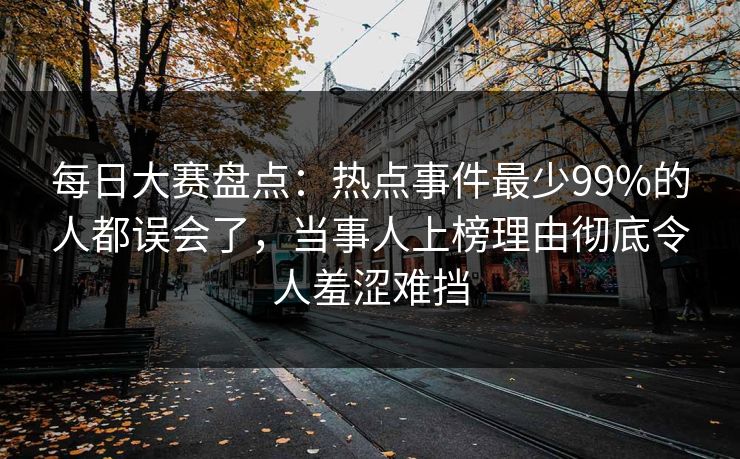 每日大赛盘点:热点事件最少99%的人都误会了,当事人上榜理由彻底令人羞涩难挡 每日大赛盘点:热点事件最少99%的人都误会了,当事人上榜理由彻底令人羞涩难挡