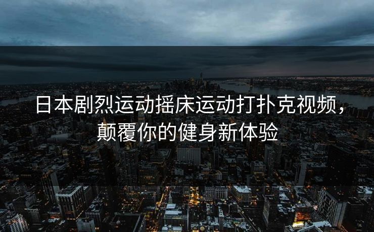 日本剧烈运动摇床运动打扑克视频，颠覆你的健身新体验