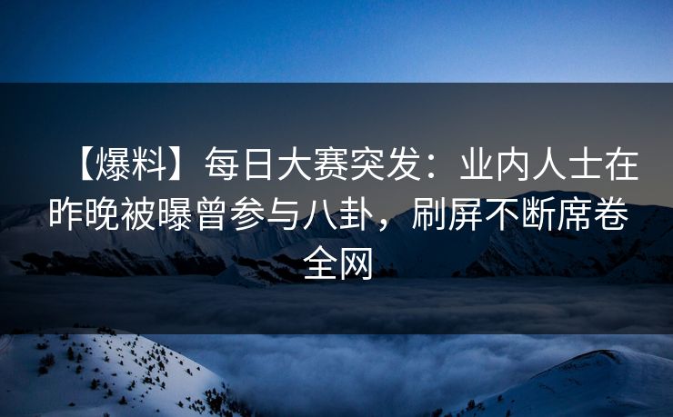 【爆料】每日大赛突发：业内人士在昨晚被曝曾参与八卦，刷屏不断席卷全网