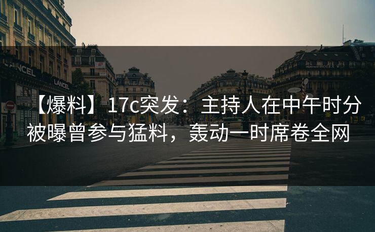 【爆料】17c突发：主持人在中午时分被曝曾参与猛料，轰动一时席卷全网