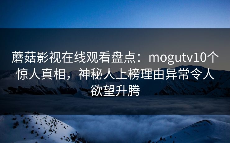 蘑菇影视在线观看盘点：mogutv10个惊人真相，神秘人上榜理由异常令人欲望升腾