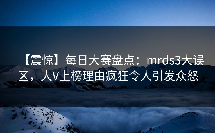 【震惊】每日大赛盘点:mrds3大误区,大V上榜理由疯狂令人引发众怒 【震惊】每日大赛盘点:mrds3大误区,大V上榜理由疯狂令人引发众怒