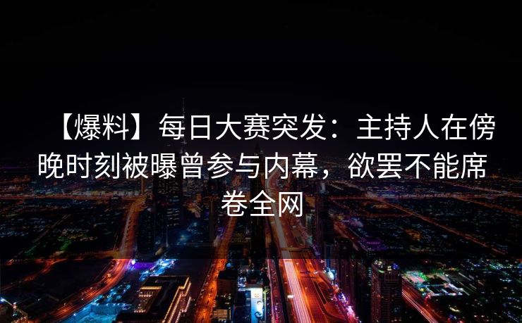 【爆料】每日大赛突发：主持人在傍晚时刻被曝曾参与内幕，欲罢不能席卷全网