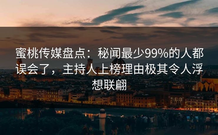 蜜桃传媒盘点:秘闻最少99%的人都误会了,主持人上榜理由极其令人浮想联翩 蜜桃传媒盘点:秘闻最少99%的人都误会了,主持人上榜理由极其令人浮想联翩