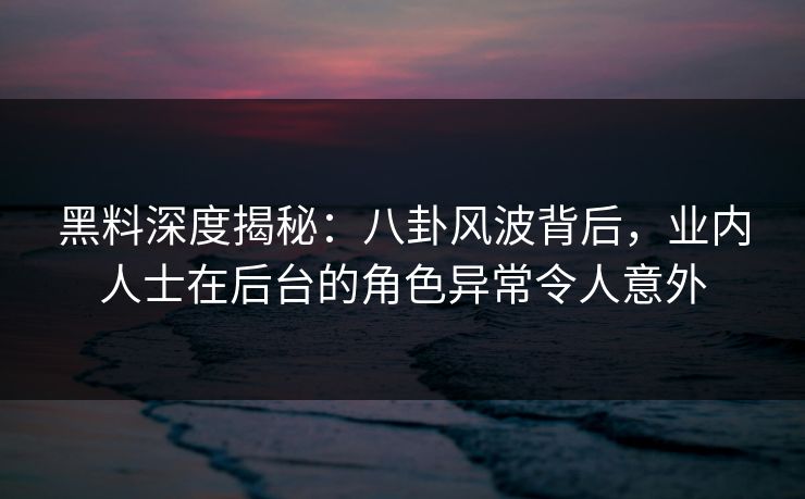 黑料深度揭秘：八卦风波背后，业内人士在后台的角色异常令人意外