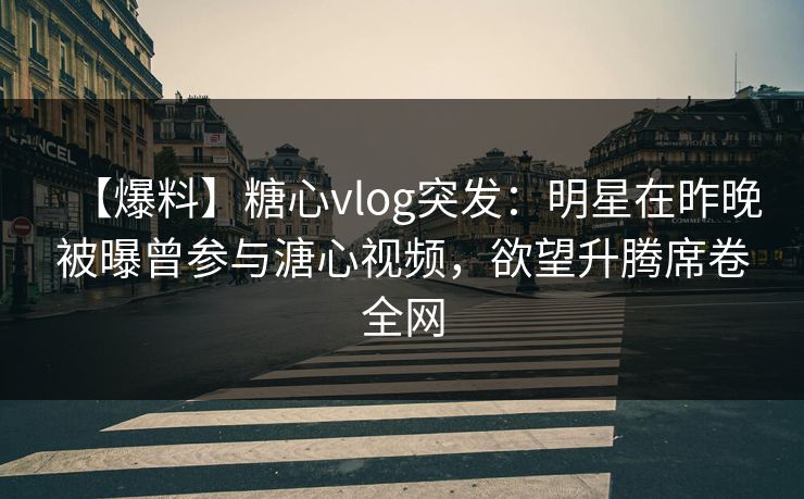 【爆料】糖心vlog突发：明星在昨晚被曝曾参与溏心视频，欲望升腾席卷全网
